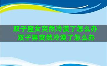 双子座女突然冷漠了怎么办 双子男突然冷漠了怎么办